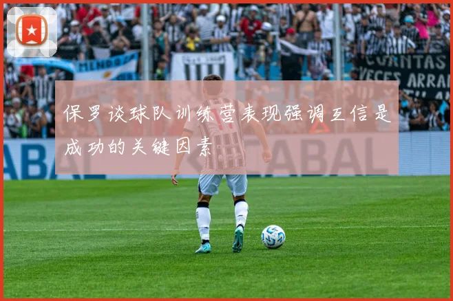 保罗谈球队训练营表现强调互信是成功的关键因素
