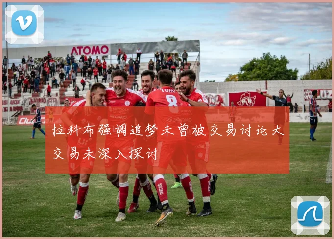拉科布强调追梦未曾被交易讨论大交易未深入探讨
