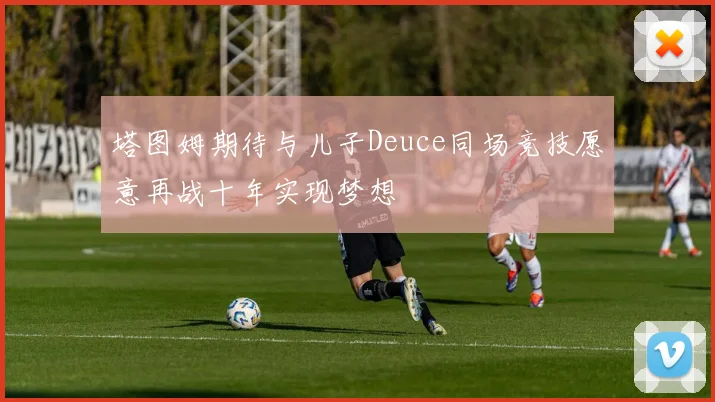 塔图姆期待与儿子Deuce同场竞技愿意再战十年实现梦想