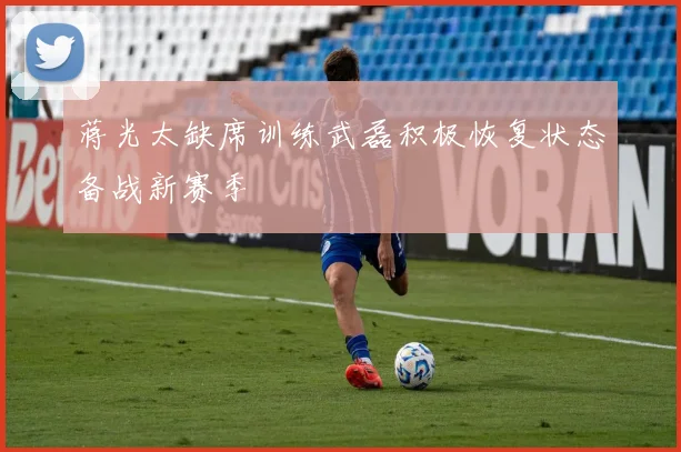 蒋光太缺席训练武磊积极恢复状态备战新赛季