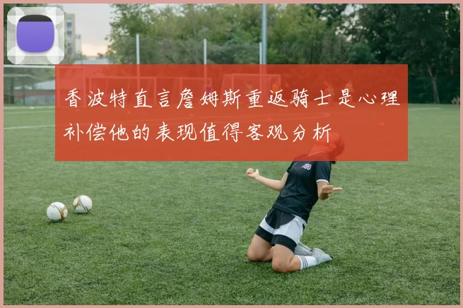 香波特直言詹姆斯重返骑士是心理补偿他的表现值得客观分析